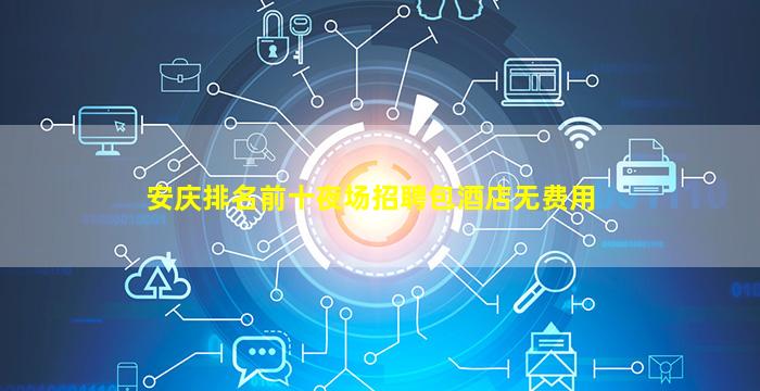 安庆排名前十夜场招聘包酒店无费用